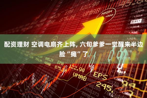 配资理财 空调电扇齐上阵, 六旬爹爹一觉醒来半边脸“瘫”了