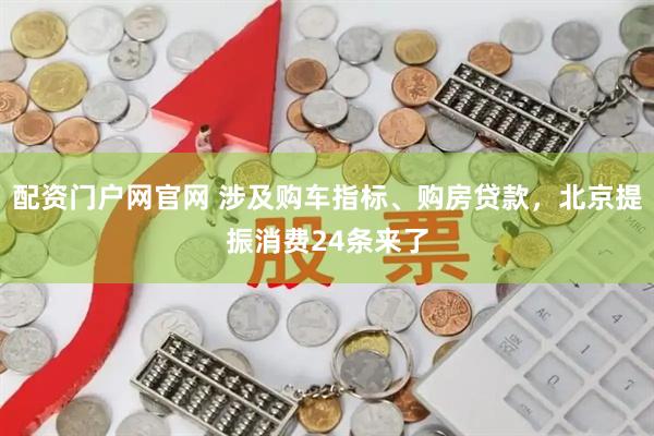 配资门户网官网 涉及购车指标、购房贷款，北京提振消费24条来了