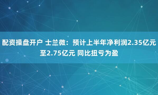 配资操盘开户 士兰微：预计上半年净利润2.35亿元至2.75亿元 同比扭亏为盈