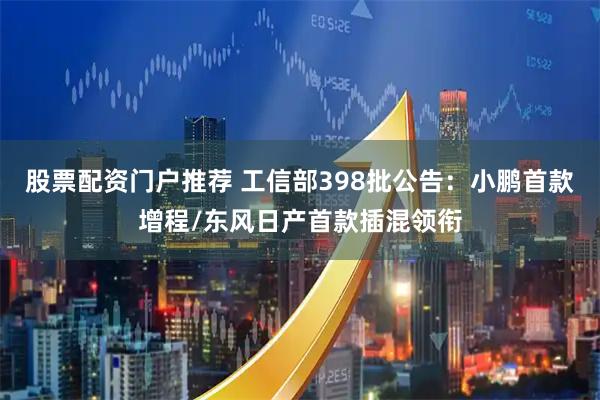 股票配资门户推荐 工信部398批公告：小鹏首款增程/东风日产首款插混领衔