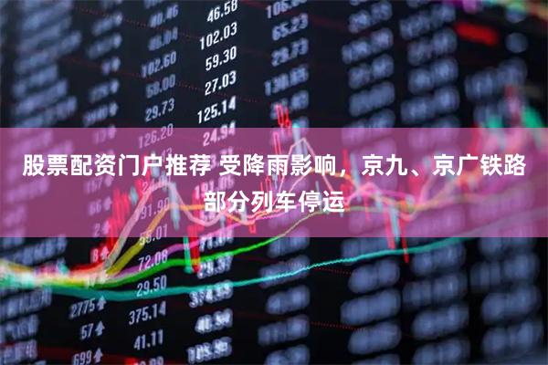 股票配资门户推荐 受降雨影响，京九、京广铁路部分列车停运
