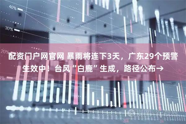 配资门户网官网 暴雨将连下3天，广东29个预警生效中！台风“白鹿”生成，路径公布→