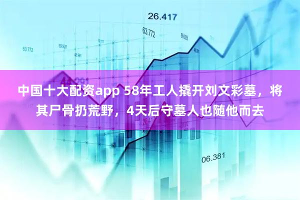 中国十大配资app 58年工人撬开刘文彩墓，将其尸骨扔荒野，4天后守墓人也随他而去