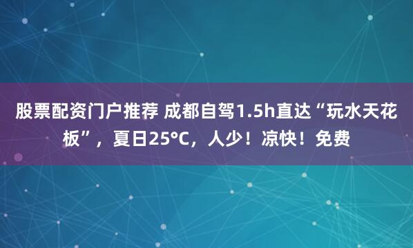 股票配资门户推荐 成都自驾1.5h直达“玩水天花板”，夏日25°C，人少！凉快！免费