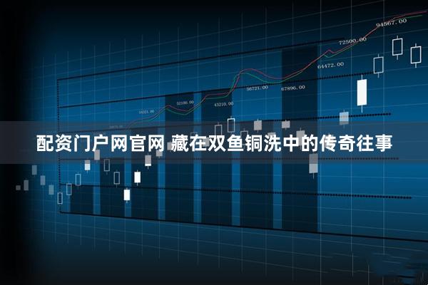 配资门户网官网 藏在双鱼铜洗中的传奇往事