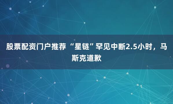 股票配资门户推荐 “星链”罕见中断2.5小时，马斯克道歉