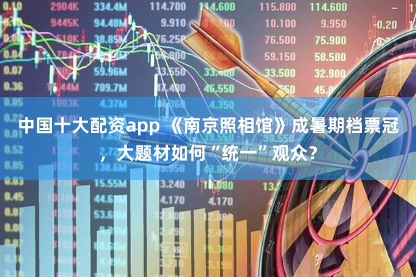 中国十大配资app 《南京照相馆》成暑期档票冠，大题材如何“统一”观众？