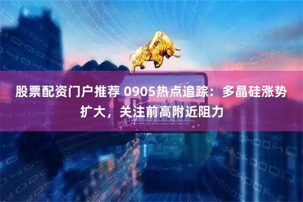 股票配资门户推荐 0905热点追踪：多晶硅涨势扩大，关注前高附近阻力