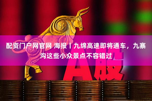 配资门户网官网 海报丨九绵高速即将通车，九寨沟这些小众景点不容错过