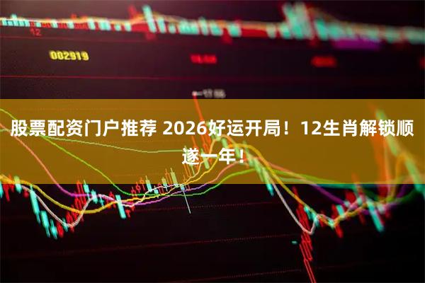 股票配资门户推荐 2026好运开局！12生肖解锁顺遂一年！