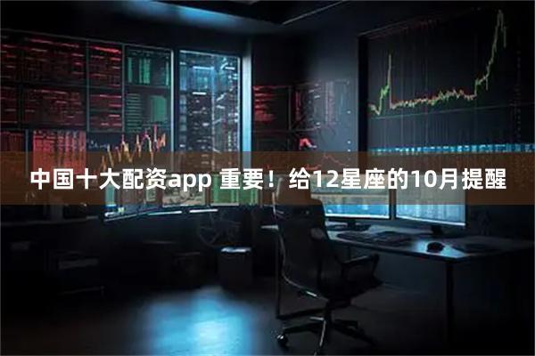 中国十大配资app 重要！给12星座的10月提醒