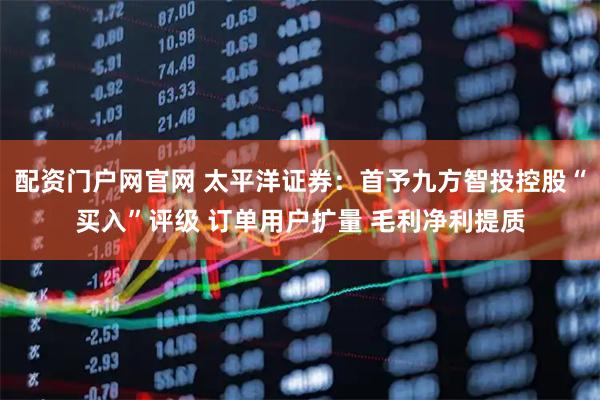 配资门户网官网 太平洋证券:首予九方智投控股“买入”评级 订单用户扩量 毛利净利提质