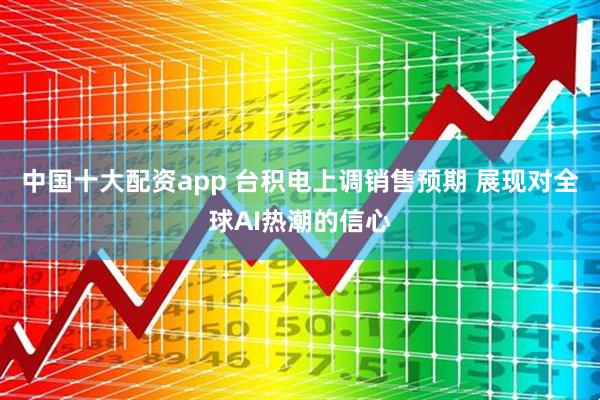 中国十大配资app 台积电上调销售预期 展现对全球AI热潮的信心