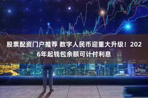 股票配资门户推荐 数字人民币迎重大升级!2026年起钱包余额可计付利息