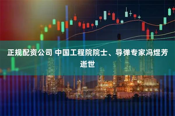 正规配资公司 中国工程院院士、导弹专家冯煜芳逝世