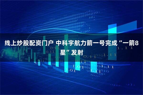 线上炒股配资门户 中科宇航力箭一号完成“一箭8星”发射
