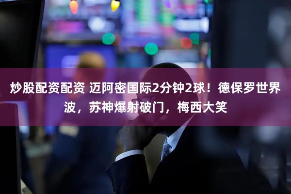 炒股配资配资 迈阿密国际2分钟2球！德保罗世界波，苏神爆射破门，梅西大笑