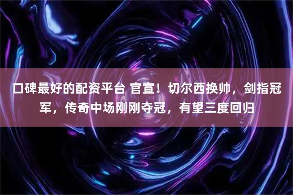 口碑最好的配资平台 官宣！切尔西换帅，剑指冠军，传奇中场刚刚夺冠，有望三度回归