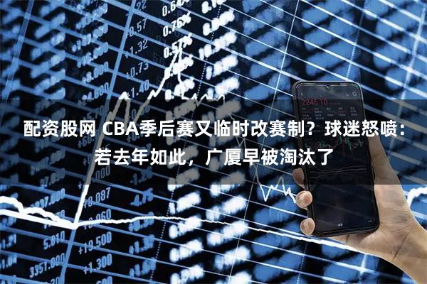 配资股网 CBA季后赛又临时改赛制？球迷怒喷：若去年如此，广厦早被淘汰了